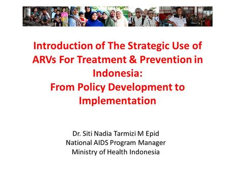Introduction of The Strategic Use of ARVs For Treatment & Prevention in Indonesia: From Policy Development to Implementation Dr. Siti Nadia Tarmizi M Epid.