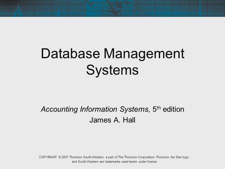 Database Management Systems Accounting Information Systems, 5 th edition James A. Hall COPYRIGHT © 2007 Thomson South-Western, a part of The Thomson Corporation.