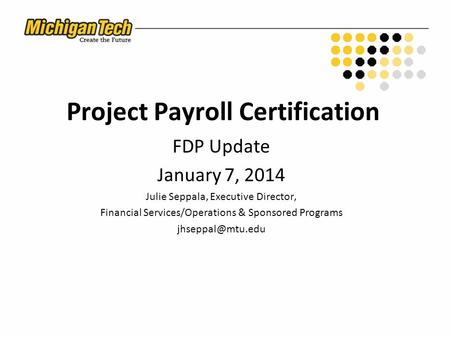 Project Payroll Certification FDP Update January 7, 2014 Julie Seppala, Executive Director, Financial Services/Operations & Sponsored Programs