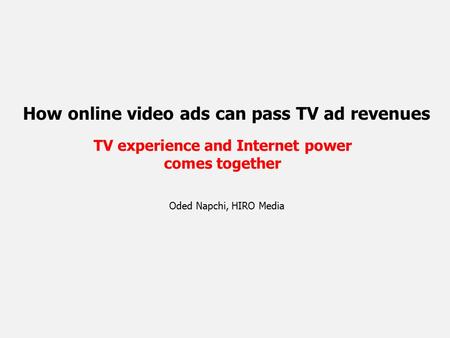 How online video ads can pass TV ad revenues TV experience and Internet power comes together Oded Napchi, HIRO Media.
