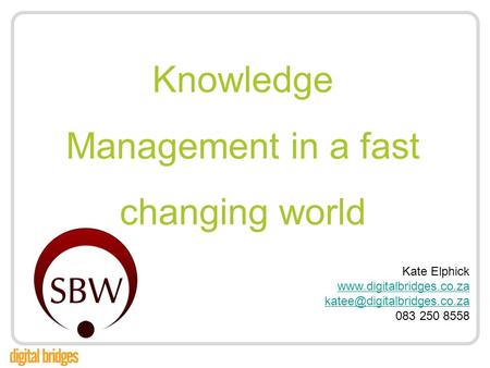 Knowledge Management in a fast changing world Kate Elphick  083 250 8558.