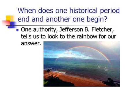 When does one historical period end and another one begin? One authority, Jefferson B. Fletcher, tells us to look to the rainbow for our answer.