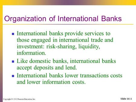 Copyright © 2002 Pearson Education, Inc. Slide 16-1 Organization of International Banks International banks provide services to those engaged in international.