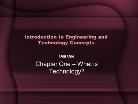 Introduction to Engineering and Technology Concepts Unit One Chapter One – What is Technology?