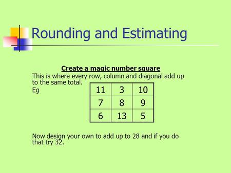 Rounding and Estimating Create a magic number square This is where every row, column and diagonal add up to the same total. Eg Now design your own to.