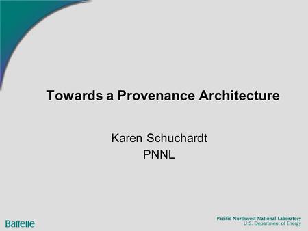 Towards a Provenance Architecture Karen Schuchardt PNNL.