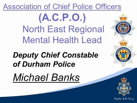Association of Chief Police Officers (A.C.P.O.) North East Regional Mental Health Lead Deputy Chief Constable of Durham Police Michael Banks.