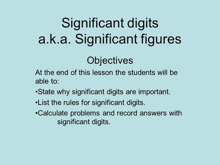 Significant digits a.k.a. Significant figures Objectives At the end of this lesson the students will be able to: State why significant digits are important.