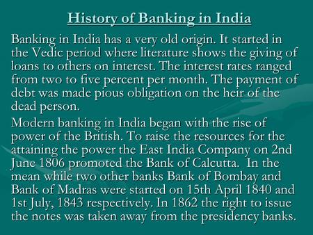 History of Banking in India Banking in India has a very old origin. It started in the Vedic period where literature shows the giving of loans to others.