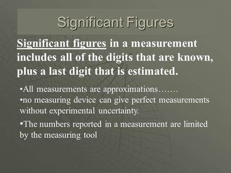 Significant Figures Significant figures in a measurement includes all of the digits that are known, plus a last digit that is estimated. All measurements.