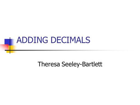 ADDING DECIMALS Theresa Seeley-Bartlett. Behavioral Objectives: Students will be able to: Restate the rules of adding decimals. Identify where the decimal.