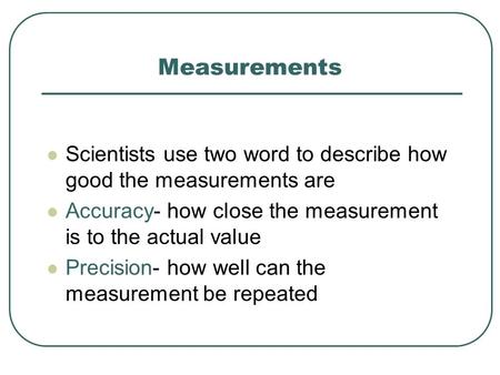Measurements Scientists use two word to describe how good the measurements are Accuracy- how close the measurement is to the actual value Precision- how.