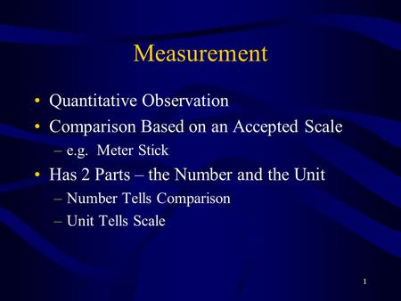1 Measurement Quantitative Observation Comparison Based on an Accepted Scale –e.g. Meter Stick Has 2 Parts – the Number and the Unit –Number Tells Comparison.