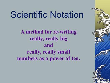 Scientific Notation A method for re-writing really, really big and really, really small numbers as a power of ten.