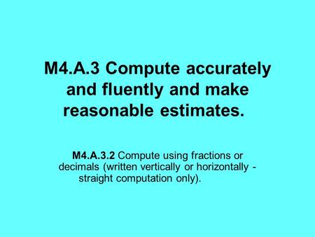 M4.A.3 Compute accurately and fluently and make reasonable estimates. M4.A.3.2 Compute using fractions or decimals (written vertically or horizontally.
