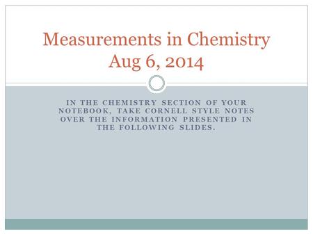 IN THE CHEMISTRY SECTION OF YOUR NOTEBOOK, TAKE CORNELL STYLE NOTES OVER THE INFORMATION PRESENTED IN THE FOLLOWING SLIDES. Measurements in Chemistry Aug.