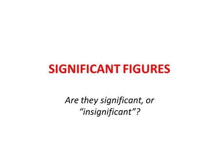 SIGNIFICANT FIGURES Are they significant, or “insignificant”?
