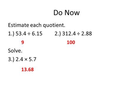 Do Now Estimate each quotient. 1.) 53.4 ÷ 6.15 2.) 312.4 ÷ 2.88 Solve. 3.) 2.4 × 5.7 9 100 13.68.
