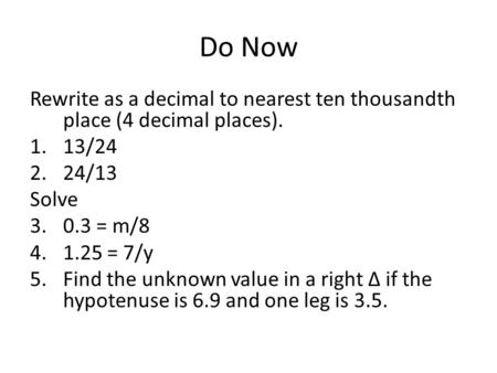 Do Now Rewrite as a decimal to nearest ten thousandth place (4 decimal places). 1.13/24 2.24/13 Solve 3.0.3 = m/8 4.1.25 = 7/y 5.Find the unknown value.