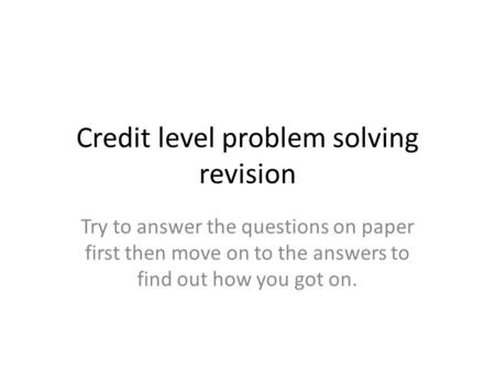 Credit level problem solving revision Try to answer the questions on paper first then move on to the answers to find out how you got on.