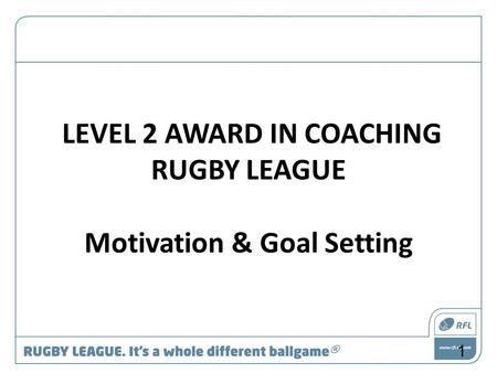 LEVEL 2 AWARD IN COACHING RUGBY LEAGUE Motivation & Goal Setting 1.