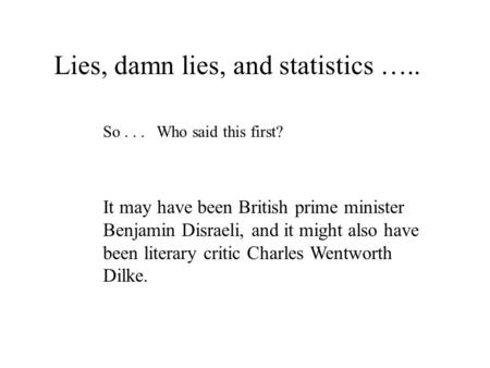 Lies, damn lies, and statistics ….. So... Who said this first? It may have been British prime minister Benjamin Disraeli, and it might also have been literary.