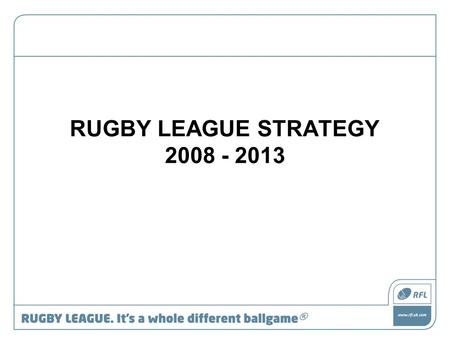 RUGBY LEAGUE STRATEGY 2008 - 2013. RFL Mission Statement The RFL is committed to managing, developing and promoting Rugby League and providing excellent,
