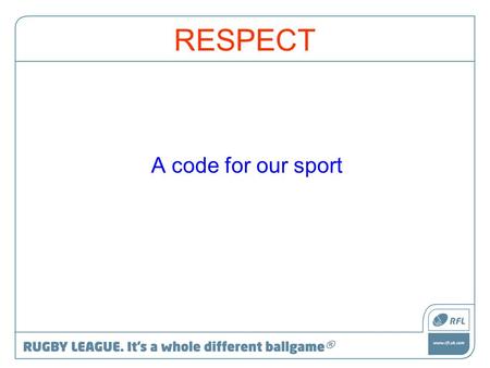 RESPECT A code for our sport. Aim To maintain and enhance the environment in which the game is played at all levels.