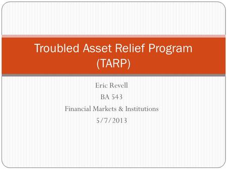Eric Revell BA 543 Financial Markets & Institutions 5/7/2013 Troubled Asset Relief Program (TARP)