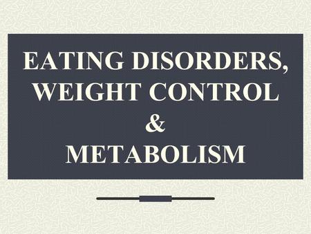 EATING DISORDERS, WEIGHT CONTROL & METABOLISM. WHY DO WE EAT? OFTEN A RESULT OF OUTSIDE STIMULATION SENSES TRIGGER DESIRE FOR FOOD SMELL SIGHT TASTE HELPFUL.