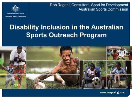 Disability Inclusion in the Australian Sports Outreach Program Rob Regent, Consultant, Sport for Development Australian Sports Commission.