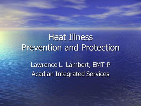 Heat Illness Prevention and Protection Lawrence L. Lambert, EMT-P Acadian Integrated Services.