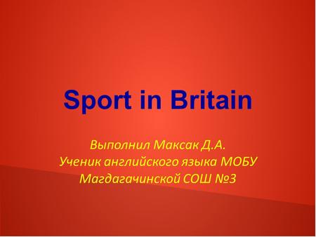 Sport in Britain Выполнил Максак Д.А. Ученик английского языка МОБУ Магдагачинской СОШ №3.
