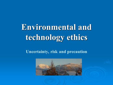 Environmental and technology ethics Uncertainty, risk and precaution.