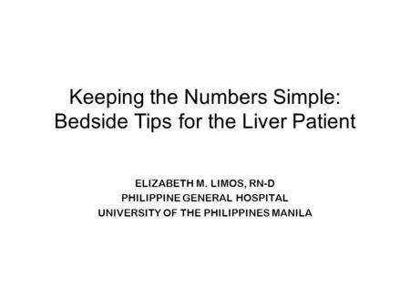 Keeping the Numbers Simple: Bedside Tips for the Liver Patient ELIZABETH M. LIMOS, RN-D PHILIPPINE GENERAL HOSPITAL UNIVERSITY OF THE PHILIPPINES MANILA.