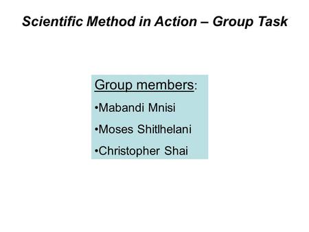 Scientific Method in Action – Group Task Group members : Mabandi Mnisi Moses Shitlhelani Christopher Shai.