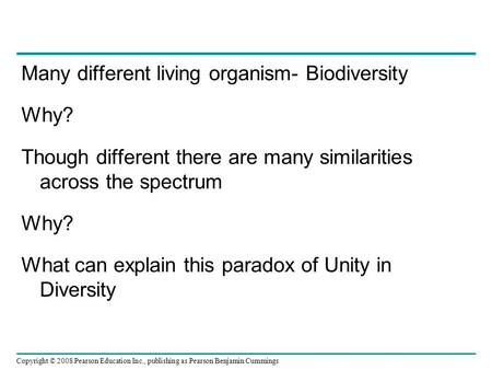 Copyright © 2008 Pearson Education Inc., publishing as Pearson Benjamin Cummings Many different living organism- Biodiversity Why? Though different there.