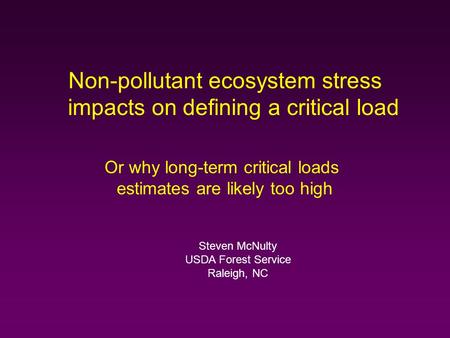 Non-pollutant ecosystem stress impacts on defining a critical load Or why long-term critical loads estimates are likely too high Steven McNulty USDA Forest.