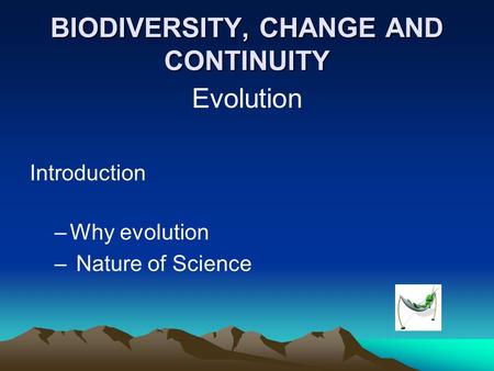 BIODIVERSITY, CHANGE AND CONTINUITY Evolution Introduction –Why evolution – Nature of Science.
