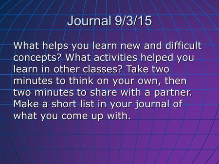 Journal 9/3/15 What helps you learn new and difficult concepts? What activities helped you learn in other classes? Take two minutes to think on your own,