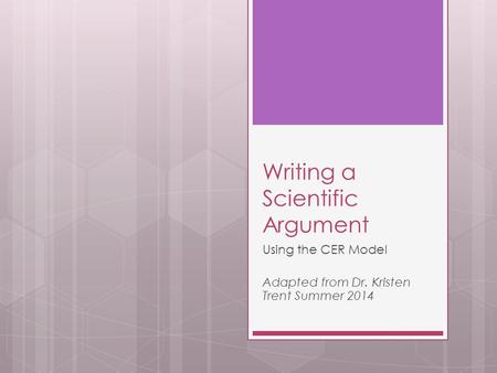 Writing a Scientific Argument Using the CER Model Adapted from Dr. Kristen Trent Summer 2014.