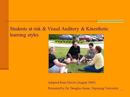 1 Students at risk & Visual Auditory & Kinesthetic learning styles Adapted from Glover (August 2004) Presented by Dr. Douglas Gosse, Nipissing University.