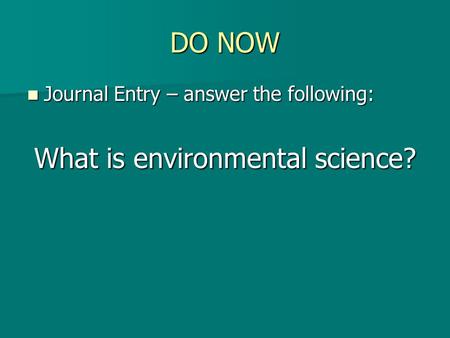 DO NOW Journal Entry – answer the following: Journal Entry – answer the following: What is environmental science?