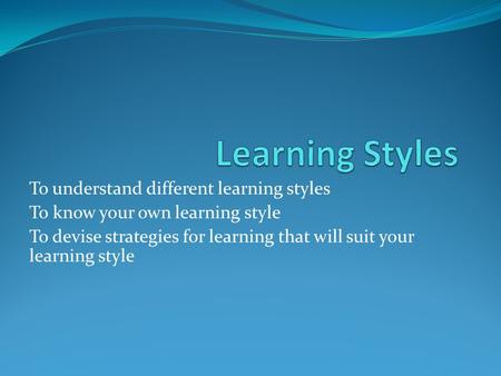 To understand different learning styles To know your own learning style To devise strategies for learning that will suit your learning style.