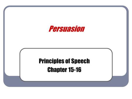 Persuasion Principles of Speech Chapter 15-16. What is Persuasion? How have you been persuaded today? Used in all aspects of life Both verbal and non-verbal.
