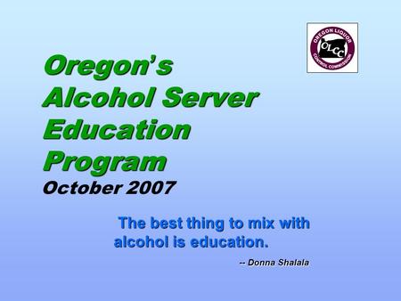Oregon ’ s Alcohol Server Education Program Oregon ’ s Alcohol Server Education Program October 2007 The best thing to mix with alcohol is education. --