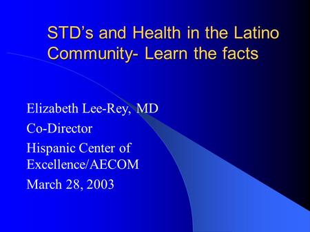 STD’s and Health in the Latino Community- Learn the facts Elizabeth Lee-Rey, MD Co-Director Hispanic Center of Excellence/AECOM March 28, 2003.