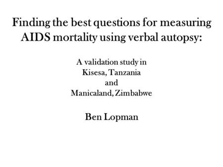Finding the best questions for measuring AIDS mortality using verbal autopsy: A validation study in Kisesa, Tanzania and Manicaland, Zimbabwe Ben Lopman.