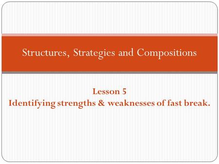Structures, Strategies and Compositions Lesson 5 Identifying strengths & weaknesses of fast break.