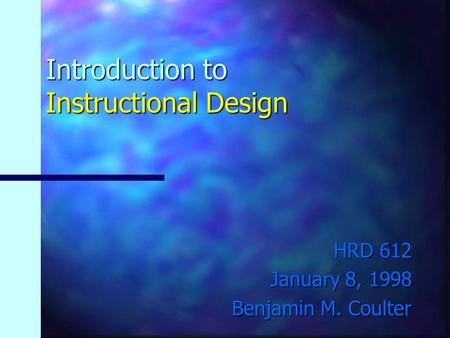 Introduction to Instructional Design HRD 612 January 8, 1998 Benjamin M. Coulter.